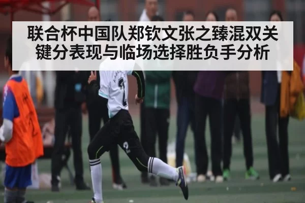 联合杯中国队郑钦文张之臻混双关键分表现与临场选择胜负手分析（Kaiyun）